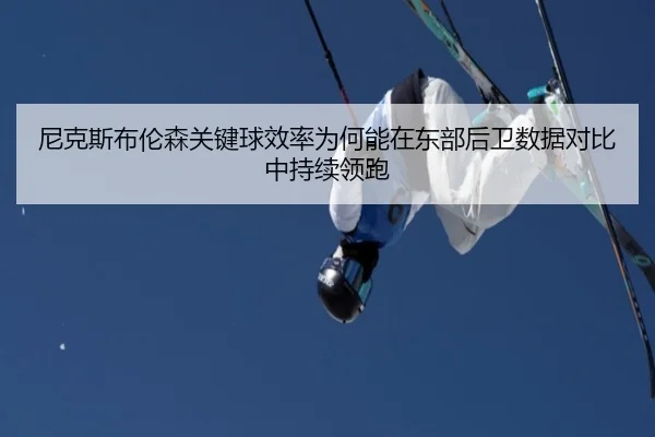 尼克斯布伦森关键球效率为何能在东部后卫数据对比中持续领跑