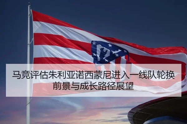 马竞评估朱利亚诺西蒙尼进入一线队轮换前景与成长路径展望