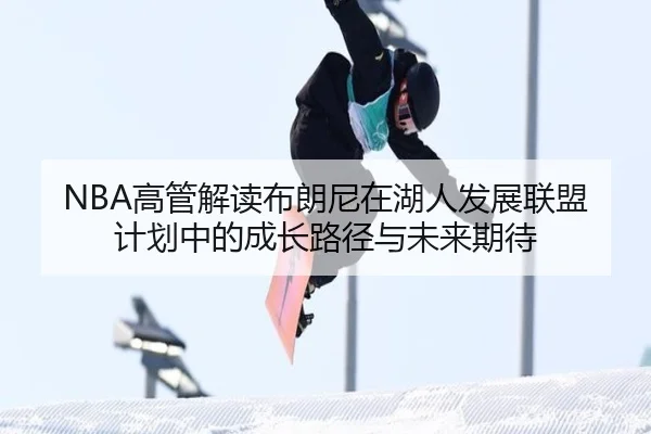 NBA高管解读布朗尼在湖人发展联盟计划中的成长路径与未来期待