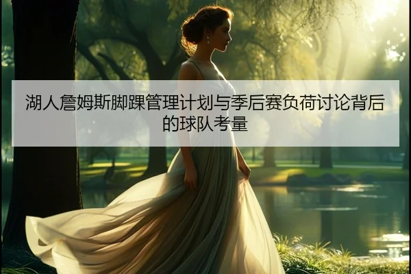 湖人詹姆斯脚踝管理计划与季后赛负荷讨论背后的球队考量