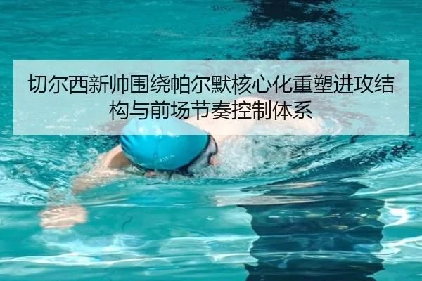切尔西新帅围绕帕尔默核心化重塑进攻结构与前场节奏控制体系