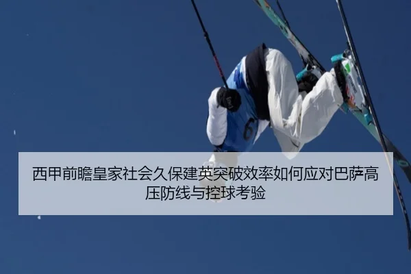 西甲前瞻皇家社会久保建英突破效率如何应对巴萨高压防线与控球考验