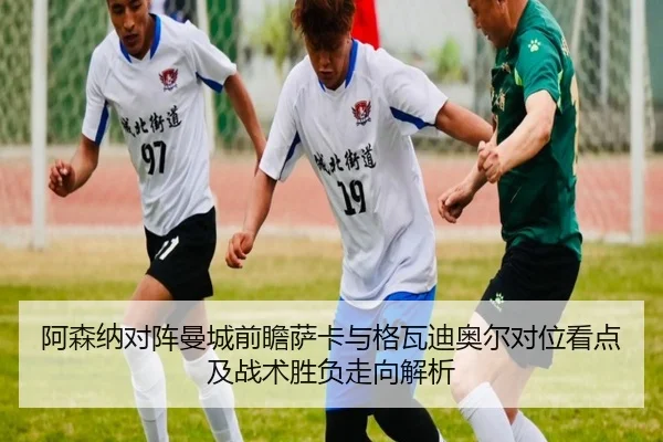 阿森纳对阵曼城前瞻萨卡与格瓦迪奥尔对位看点及战术胜负走向解析