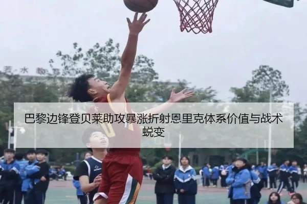 巴黎边锋登贝莱助攻暴涨折射恩里克体系价值与战术蜕变
