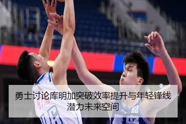 勇士讨论库明加突破效率提升与年轻锋线潜力未来空间