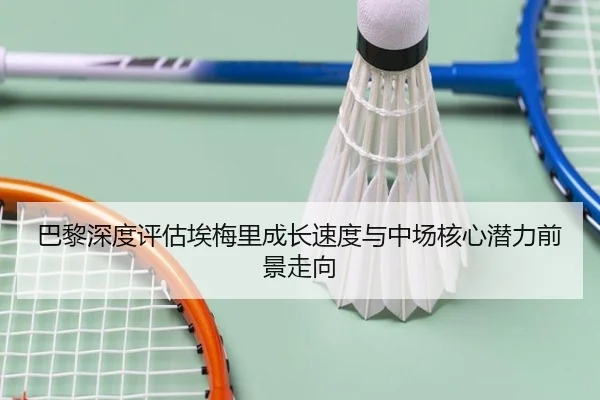 巴黎深度评估埃梅里成长速度与中场核心潜力前景走向