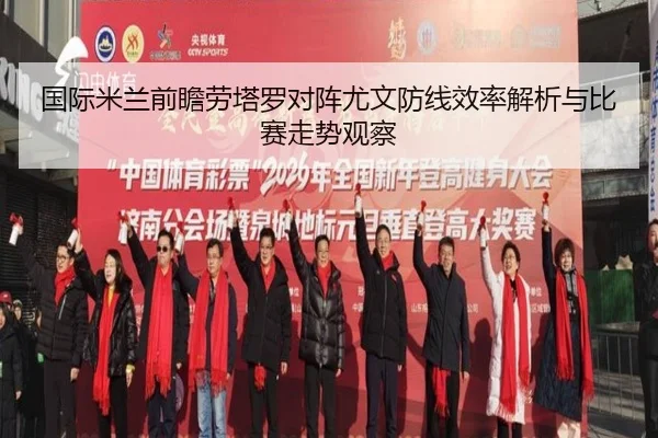 国际米兰前瞻劳塔罗对阵尤文防线效率解析与比赛走势观察