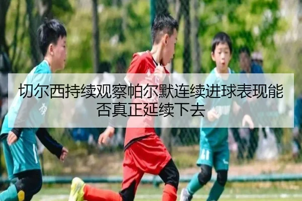 切尔西持续观察帕尔默连续进球表现能否真正延续下去