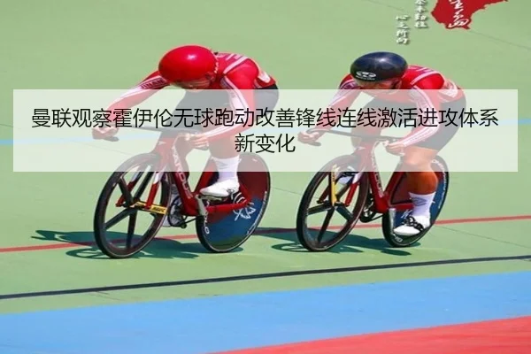 曼联观察霍伊伦无球跑动改善锋线连线激活进攻体系新变化