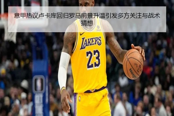 意甲热议卢卡库回归罗马前景升温引发多方关注与战术猜想