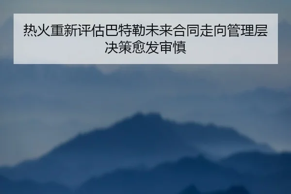 热火重新评估巴特勒未来合同走向管理层决策愈发审慎