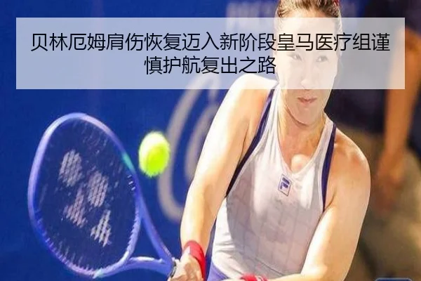 贝林厄姆肩伤恢复迈入新阶段皇马医疗组谨慎护航复出之路