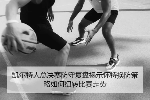 凯尔特人总决赛防守复盘揭示怀特换防策略如何扭转比赛走势