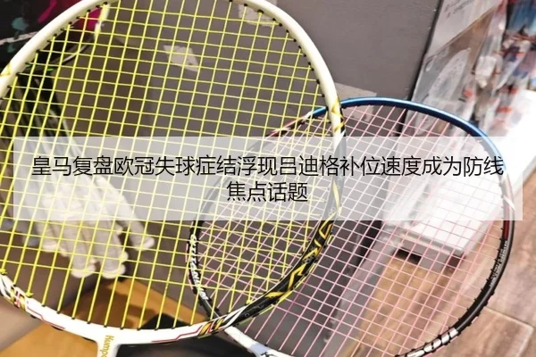皇马复盘欧冠失球症结浮现吕迪格补位速度成为防线焦点话题