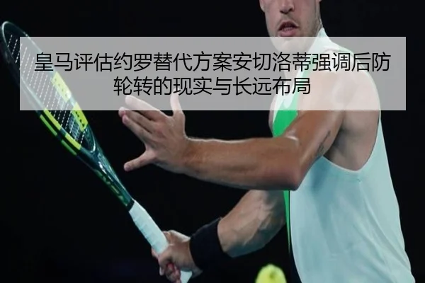 皇马评估约罗替代方案安切洛蒂强调后防轮转的现实与长远布局